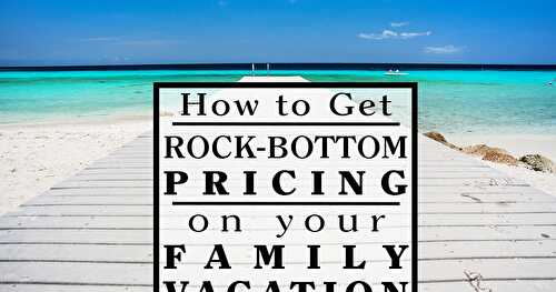 How to Get Rock-Bottom Pricing on Your Family Vacation