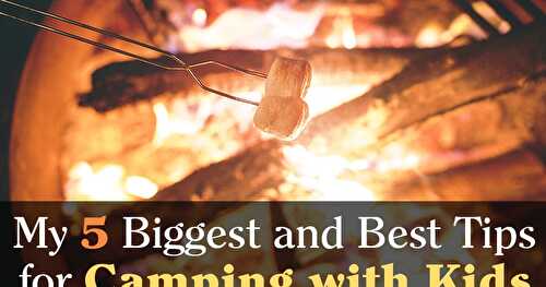 My 5 Biggest and Best Tips for Camping with Kids