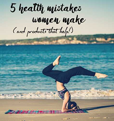 5 Health Mistakes Women Make (and how to fix them!)