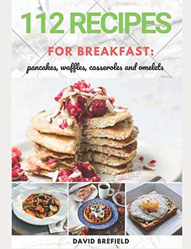 112 recipes for breakfast: pancakes, waffles, casseroles and omelets: The most delicious, illustrated pancakes, crepes, waffles, casseroles and omelets recipes. Easy to prepare. Quick recipes.
