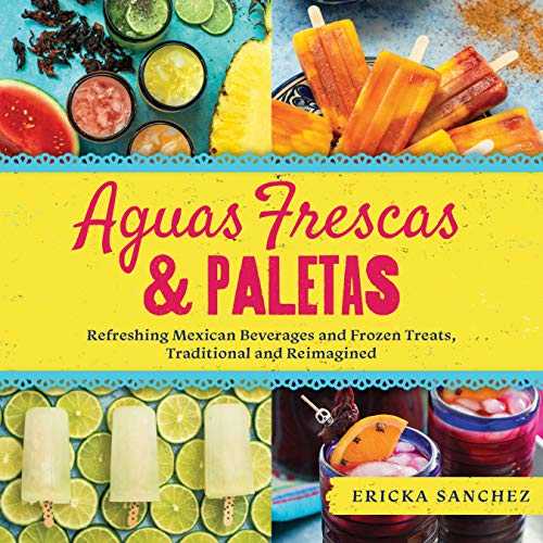 Aguas Frescas & Paletas: Refreshing Mexican Beverages and Frozen Treats, Traditional and Reimagined