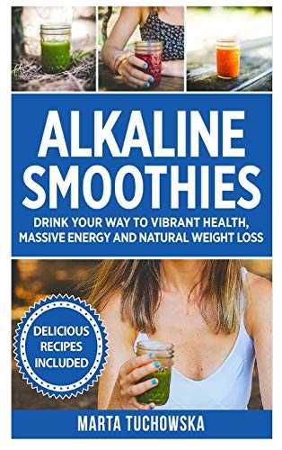 Alkaline Smoothies: Drink Your Way to Vibrant Health, Massive Energy and Natural Weight Loss