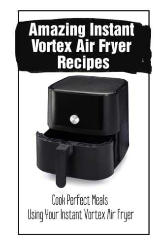 Amazing Instant Vortex Air Fryer Recipes: Cook Perfect Meals Using Your Instant Vortex Air Fryer