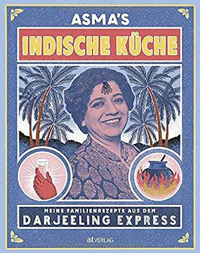 Asma's Indische Küche: Meine Familienrezepte aus dem Darjeeling Express. Authentische indische Küche für zu Hause