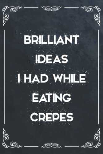 Brilliant Ideas I Had While Eating Crepes: Funny Gag Gift Notebook Journal For Co-workers, Friends and Family | Funny Office Notebooks, 6x9 lined Notebook, 120 Pages: funny book covers for Adults