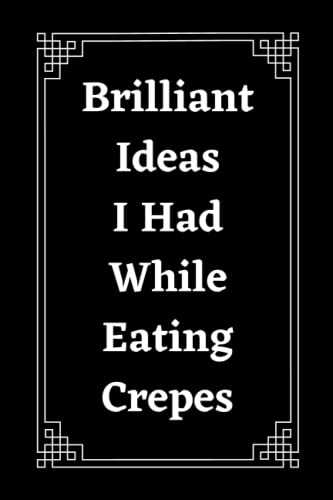 Brilliant Ideas I Had While Eating Crepes: Funny Gift Notebook Journal For Co-workers, Friends and Family - 6x9 lined Notebook, 120 Pages (Inappropriate Gag Gifts)