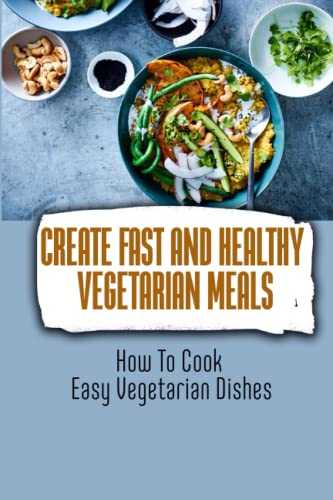 Create Fast And Healthy Vegetarian Meals: How To Cook Easy Vegetarian Dishes