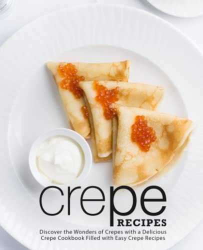 Crepe Recipes: Discover the Wonders of Crepes with a Delicious Crepe Cookbook Filled with Easy Crepe Recipes