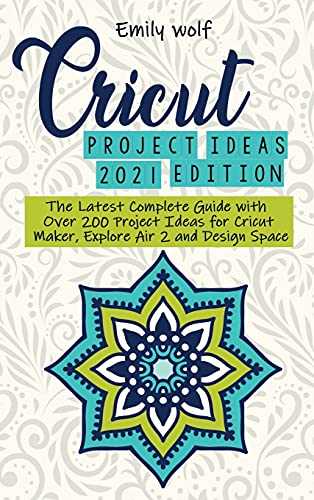 Cricut project ideas 2021 edition: The Latest Complete Guide with Over 200 Project Ideas for Cricut Maker, Explore Air 2 and Design Space