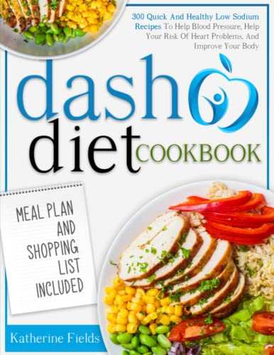 DASH Diet Cookbook: 300 Quick And Healthy Low Sodium Recipes To Help Blood Pressure, Help Your Risk Of Heart Problems, And Improve Your Body. Meal Plan And Shopping List Included