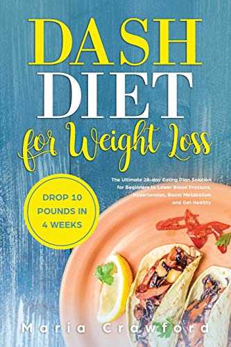 Dash Diet For Weight Loss: The Ultimate 28-day Eating Plan Solution for Beginners to Lower Blood Pressure, Hypertension, Boost Metabolism, Drop 10 Pounds in 4 Weeks and Get Healthy