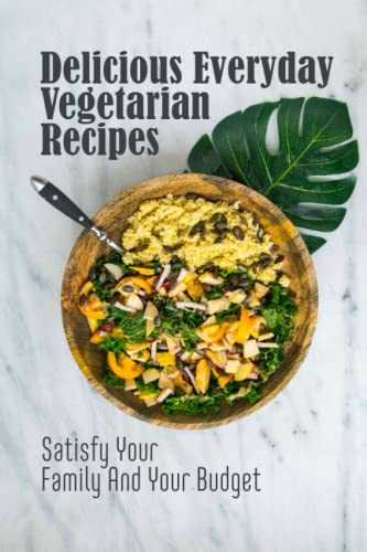 Delicious Everyday Vegetarian Recipes: Satisfy Your Family And Your Budget