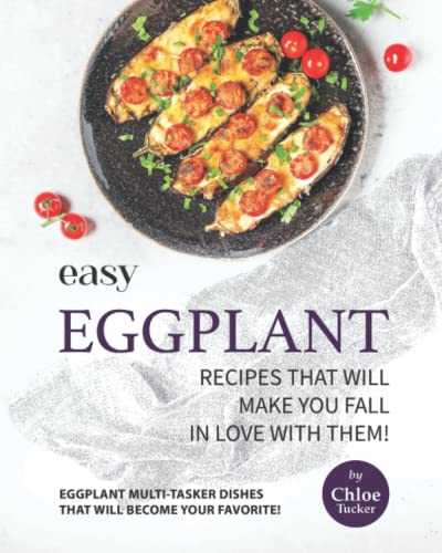 Easy Eggplant Recipes That Will Make You Fall in Love with Them!: Eggplant Multi-Tasker Dishes that will Become Your Favorite!