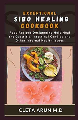 EXCEPTIONAL SIBO HEALING COOKBOOK: Food Recipes Designed to Help Heal the Gastritis, Intestinal Candida and Other Internal Health Issues