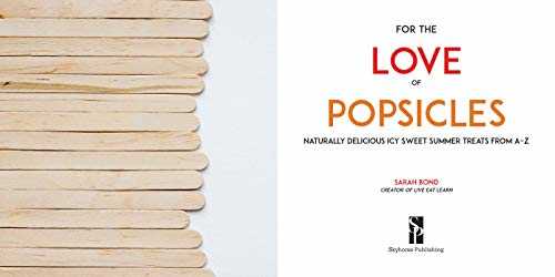 For the Love of Popsicles: Naturally Delicious Icy Sweet Summer Treats from A–Z