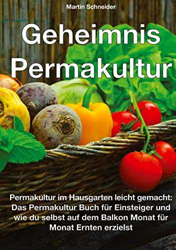 Geheimnis Permakultur: Permakultur im Hausgarten leicht gemacht: Das Permakultur Buch für Einsteiger und wie du selbst auf dem Balkon Monat für Monat Ernten erzielst
