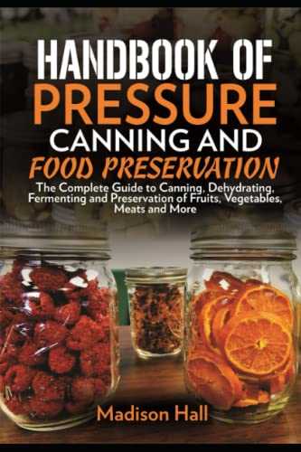 Handbook of Pressure Canning and Food Preservation: The Complete Guide to Canning, Dehydrating, Fermenting, and Preservation of Fruits, Vegetables, Meats, and More