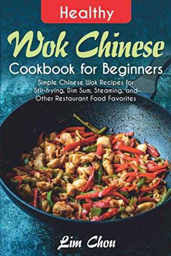 Healthy Wok Chinese Cookbook for Beginners: Simple Chinese Wok Recipes for Stir-frying, Dim Sum, Steaming, and Other Restaurant Food Favorites