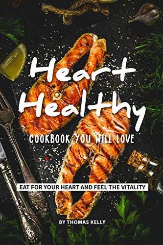 Heart-Healthy Cookbook You Will Love: Eat for Your Heart and Feel the Vitality