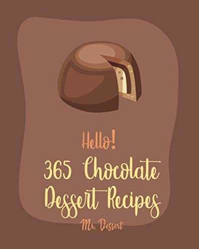 Hello! 365 Chocolate Dessert Recipes: Best Chocolate Dessert Cookbook Ever For Beginners [Pie Tart Recipe, Chocolate Truffle Cookbook, Easy Cheesecake Recipe, Gluten Free Cupcake Cookbook] [Book 1]
