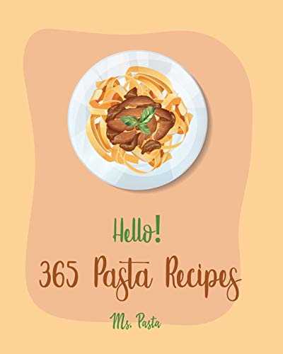 Hello! 365 Pasta Recipes: Best Pasta Cookbook Ever For Beginners [Vegan Casserole Cookbook, Tuna Casserole Recipes, Spaghetti Sauce Recipe, Homemade Sausage Recipe, Homemade Pasta Cookbook] [Book 1]
