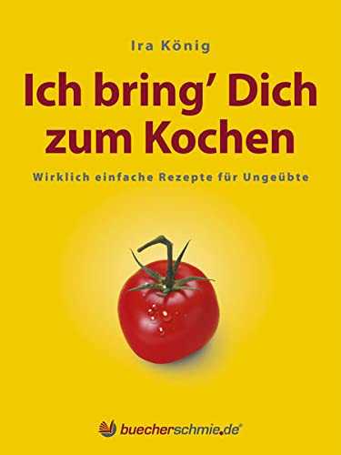Ich bring' Dich zum Kochen: Wirklich einfache Rezepte für Ungeübte