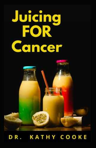 JUICING FOR CANCER: The Essential Juicing Recipes To Prevent And Cure Cancer Completely