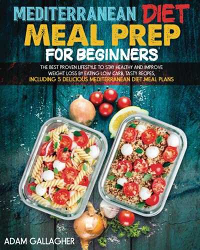 Mediterranean Diet Meal Prep for Beginners: The Best Proven Lifestyle to Stay Healthy and Improve Weight Loss by Eating Low Carb,Tasty Recipes, Including 5 Delicious Mediterranean Diet Meal Plans