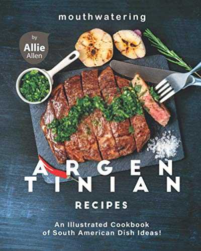 Mouthwatering Argentinian Recipes: An Illustrated Cookbook of South American Dish Ideas!