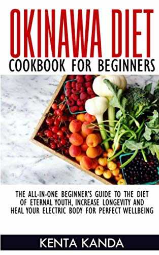 OKINAWA DIET COOKBOOK FOR BEGINNERS: THE-ALL-IN-ONE BEGINNER’S GUIDE TO THE DIET OF ETERNAL YOUTH, INCREASE LONGEVITY AND HEAL YOUR ELECTRIC BODY FOR PERFECT WELLBEING