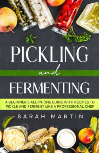 Pickling and Fermenting: A Beginner's All-In-One Guide With Recipes To Pickle and Ferment Like A Professional Chef