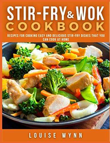 Stir-Fry and Wok Cookbook: Recipes for Cooking Easy and Delicious Stir-Fry Dishes that You Can Cook at Home
