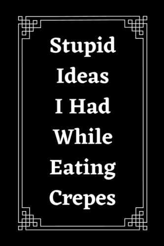 Stupid Ideas I Had While Eating Crepes: Funny Gift Notebook Journal For Co-workers, Friends and Family - 6x9 lined Notebook, 120 Pages (Inappropriate Gag Gifts)