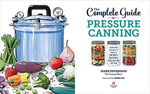 The Complete Guide to Pressure Canning: Everything You Need to Know to Can Meats, Vegetables, Meals in a Jar, and More