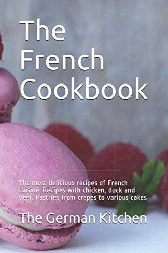 The French Cookbook: The most delicious recipes of French cuisine. Recipes with chicken, duck and beef. Pastries from crepes to various cakes