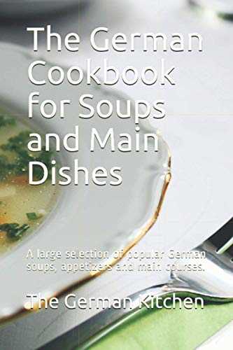 The German Cookbook for Soups and Main Dishes: A large selection of popular German soups, appetizers and main courses.