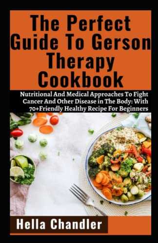 The Perfect Guide To Gerson Therapy Cookbook: Nutritional And Medical Approaches To Fight Cancer And Other Disease in The Body: With 70+Friendly Healthy Recipe For Beginners