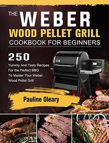 The Weber Wood Pellet Grill Cookbook For Beginners: 250 Yummy And Tasty Recipes For the Perfect BBQ To Master Your Weber Wood Pellet Grill