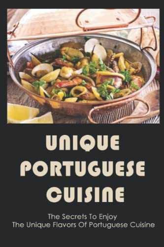 Unique Portuguese Cuisine: The Secrets To Enjoy The Unique Flavors Of Portuguese Cuisine