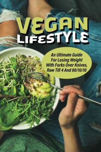 Vegan Lifestyle: An Ultimate Guide For Losing Weight With Forks Over Knives, Raw Till 4 And 80/10/10